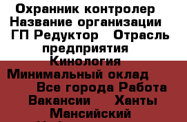 Охранник-контролер › Название организации ­ ГП Редуктор › Отрасль предприятия ­ Кинология › Минимальный оклад ­ 12 000 - Все города Работа » Вакансии   . Ханты-Мансийский,Нефтеюганск г.